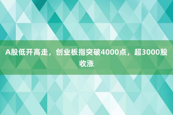 A股低开高走，创业板指突破4000点，超3000股收涨