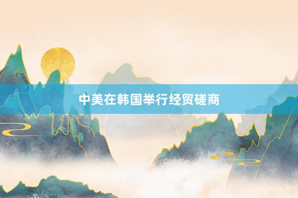 中美在韩国举行经贸磋商