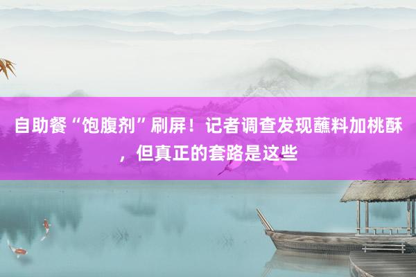 自助餐“饱腹剂”刷屏!记者调查发现蘸料加桃酥,但真正的套路是这些