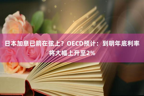 日本加息已箭在弦上？OECD预计：到明年底利率将大幅上升至2%