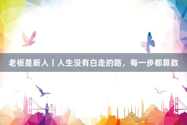 老板是新人丨人生没有白走的路，每一步都算数