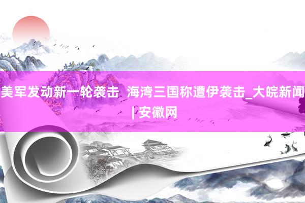 美军发动新一轮袭击  海湾三国称遭伊袭击_大皖新闻 | 安徽网