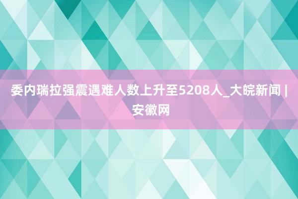 委内瑞拉强震遇难人数上升至5208人_大皖新闻 | 安徽网