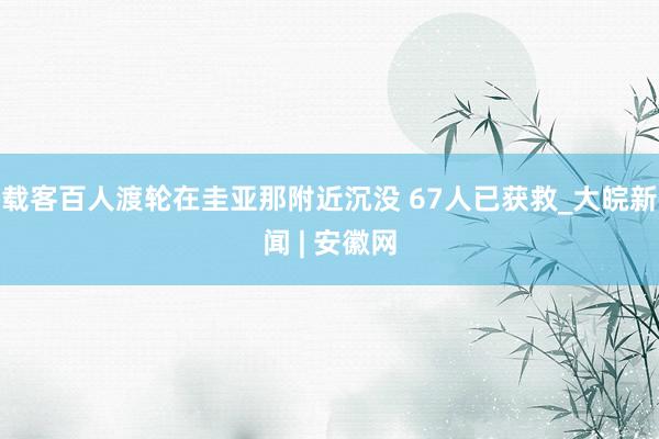 载客百人渡轮在圭亚那附近沉没 67人已获救_大皖新闻 | 安徽网