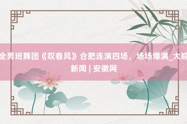 全男班舞团《叹春风》合肥连演四场，场场爆满_大皖新闻 | 安徽网