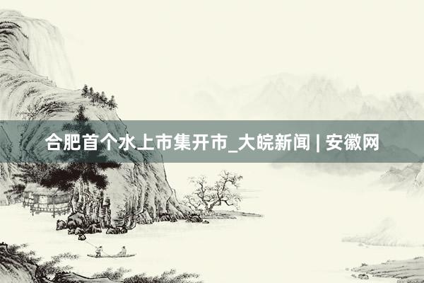 合肥首个水上市集开市_大皖新闻 | 安徽网
