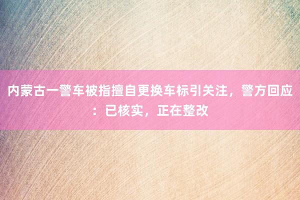 内蒙古一警车被指擅自更换车标引关注，警方回应：已核实，正在整改