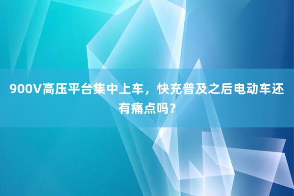 900V高压平台集中上车，快充普及之后电动车还有痛点吗？