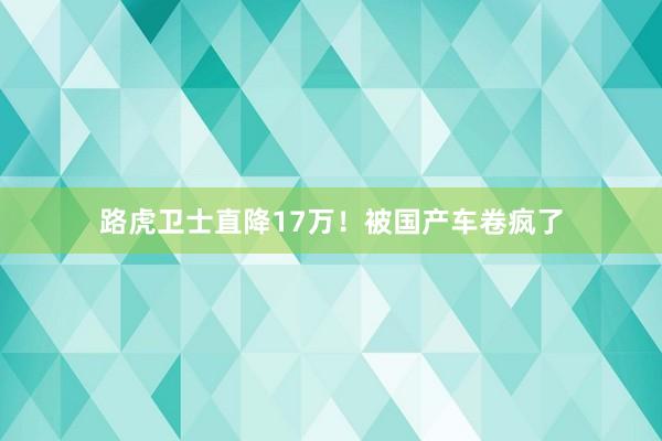 路虎卫士直降17万！被国产车卷疯了