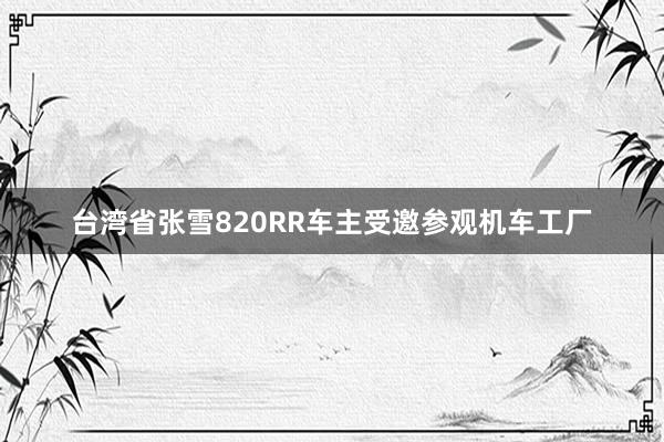 台湾省张雪820RR车主受邀参观机车工厂