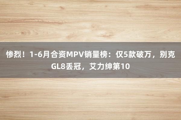 惨烈！1-6月合资MPV销量榜：仅5款破万，别克GL8丢冠，艾力绅第10
