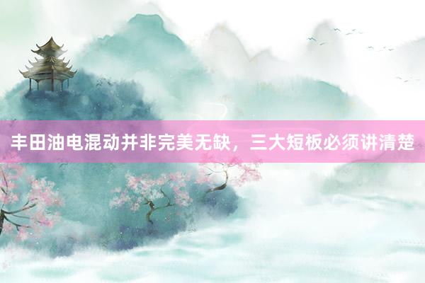 丰田油电混动并非完美无缺，三大短板必须讲清楚