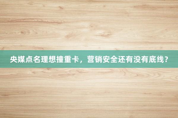 央媒点名理想撞重卡，营销安全还有没有底线？