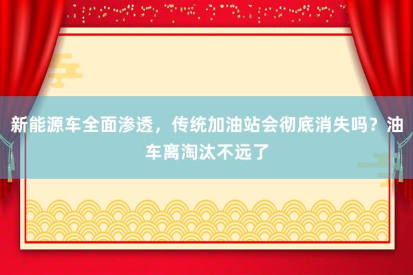 新能源车全面渗透，传统加油站会彻底消失吗？油车离淘汰不远了
