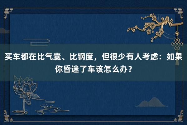 买车都在比气囊、比钢度，但很少有人考虑：如果你昏迷了车该怎么办？