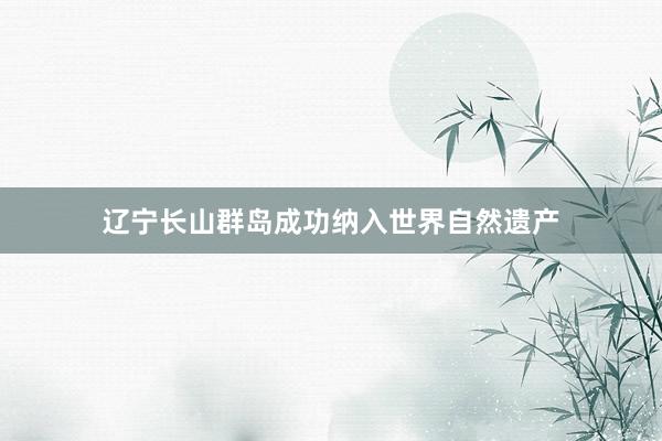 辽宁长山群岛成功纳入世界自然遗产