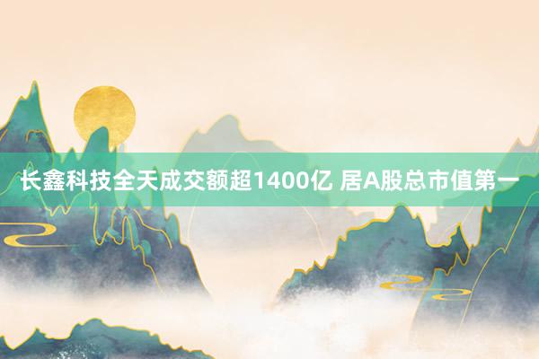 长鑫科技全天成交额超1400亿 居A股总市值第一
