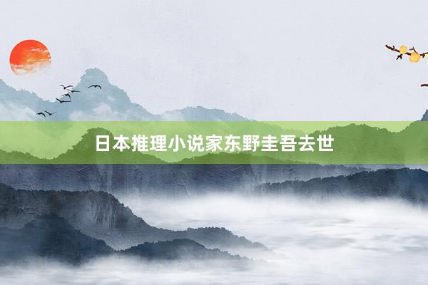 日本推理小说家东野圭吾去世