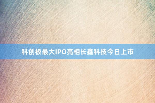 科创板最大IPO亮相　长鑫科技今日上市