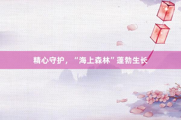 精心守护，“海上森林”蓬勃生长