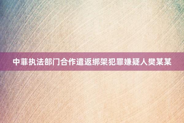 中菲执法部门合作遣返绑架犯罪嫌疑人樊某某