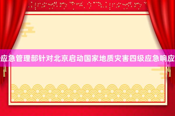 应急管理部针对北京启动国家地质灾害四级应急响应
