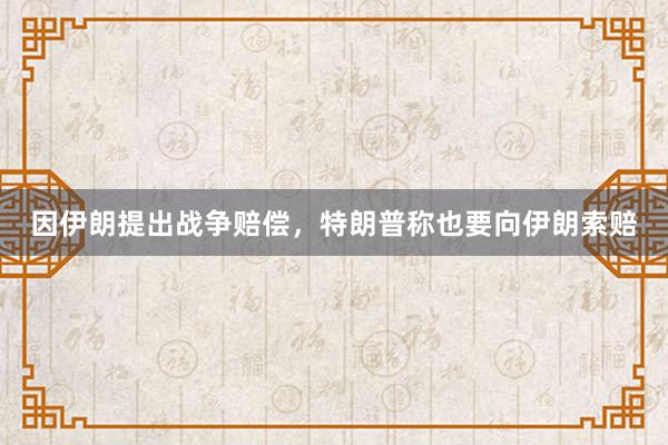 因伊朗提出战争赔偿，特朗普称也要向伊朗索赔