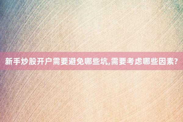新手炒股开户需要避免哪些坑,需要考虑哪些因素?