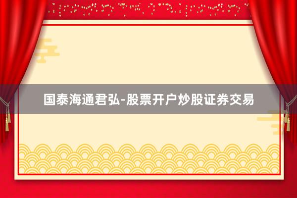 国泰海通君弘-股票开户炒股证券交易