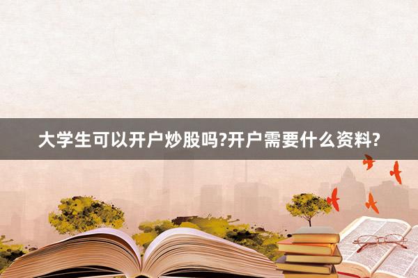 大学生可以开户炒股吗?开户需要什么资料?