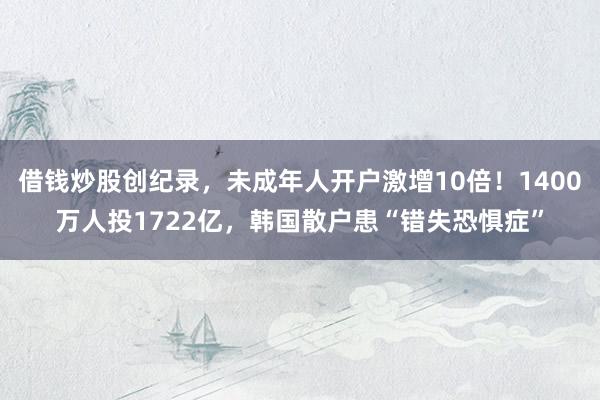 借钱炒股创纪录，未成年人开户激增10倍！1400万人投1722亿，韩国散户患“错失恐惧症”