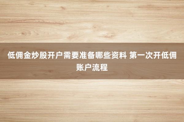 低佣金炒股开户需要准备哪些资料 第一次开低佣账户流程