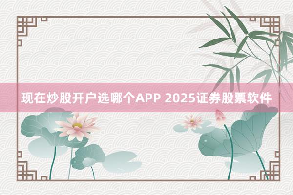 现在炒股开户选哪个APP 2025证券股票软件