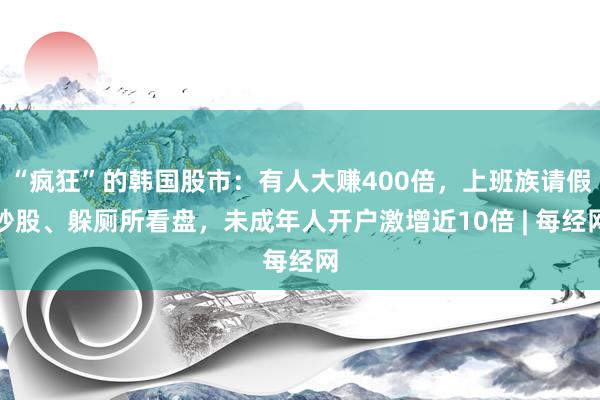 “疯狂”的韩国股市：有人大赚400倍，上班族请假炒股、躲厕所看盘，未成年人开户激增近10倍 | 每经网