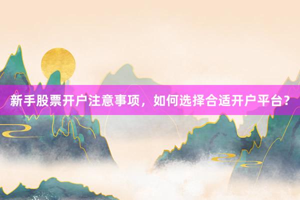 新手股票开户注意事项，如何选择合适开户平台？