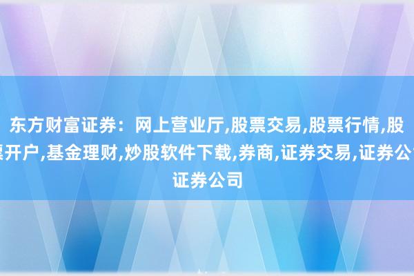 东方财富证券：网上营业厅,股票交易,股票行情,股票开户,基金理财,炒股软件下载,券商,证券交易,证券公司