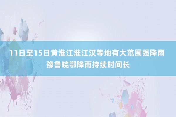 11日至15日黄淮江淮江汉等地有大范围强降雨 豫鲁皖鄂降雨持续时间长