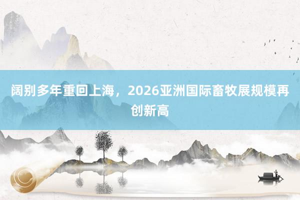 阔别多年重回上海，2026亚洲国际畜牧展规模再创新高