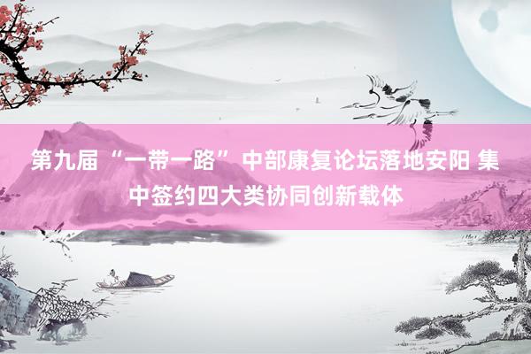 第九届 “一带一路” 中部康复论坛落地安阳 集中签约四大类协同创新载体