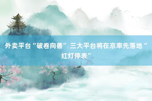 外卖平台“破卷向善” 三大平台将在京率先落地“红灯停表”