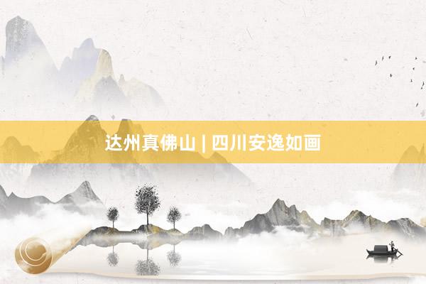 达州真佛山 | 四川安逸如画