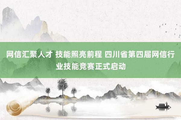 网信汇聚人才 技能照亮前程 四川省第四届网信行业技能竞赛正式启动