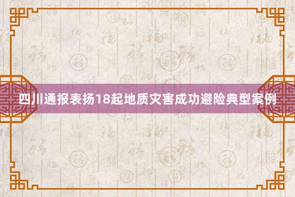 四川通报表扬18起地质灾害成功避险典型案例