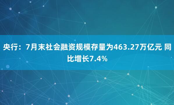 央行：7月末社会融资规模存量为463.27万亿元 同比增长7.4%