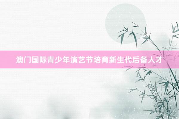 澳门国际青少年演艺节培育新生代后备人才