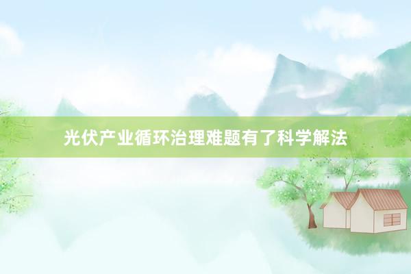 光伏产业循环治理难题有了科学解法
