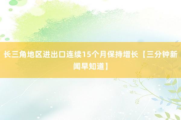 长三角地区进出口连续15个月保持增长【三分钟新闻早知道】