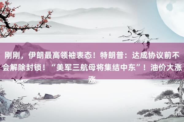 刚刚，伊朗最高领袖表态！特朗普：达成协议前不会解除封锁！“美军三航母将集结中东”！油价大涨
