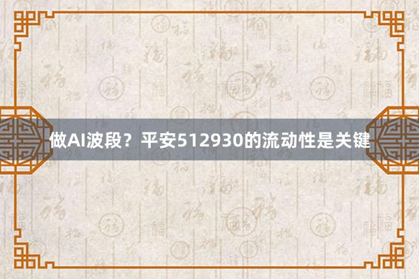 做AI波段？平安512930的流动性是关键