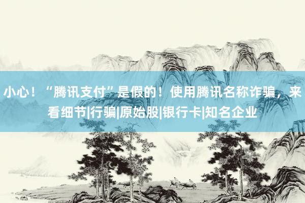 小心！“腾讯支付”是假的！使用腾讯名称诈骗，来看细节|行骗|原始股|银行卡|知名企业